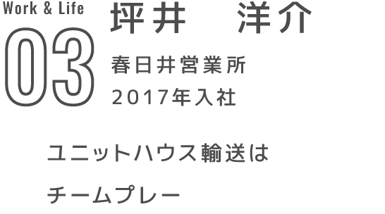 03 坪井　洋介 春日井営業所 2017年入社 ユニットハウス輸送はチームプレー